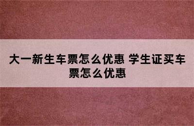 大一新生车票怎么优惠 学生证买车票怎么优惠